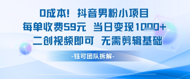 0成本，抖音男粉小项目 每单收费59元当日变现1k+ 二创视频即可无需剪辑基础-一起发