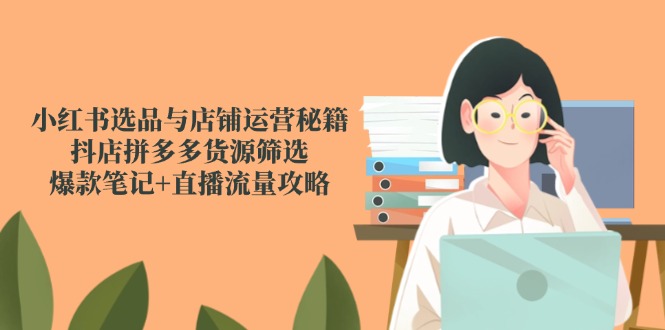 （14896期）小红书选品与店铺运营秘籍，抖店拼多多货源筛选，爆款笔记+直播流量攻略-一起发
