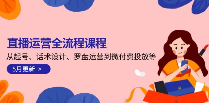 （14882期）直播运营全流程课程-5月更新：从起号、话术设计、罗盘运营到微付费投放等-一起发