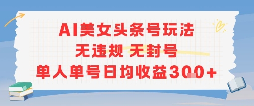 AI美女头条号玩法无违规无封号单人单号日均收益3张-一起发