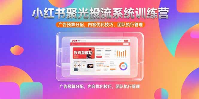 （15407期）小红书聚光投流系统训练营，广告预算分配，内容优化技巧，团队执行管理-一起发