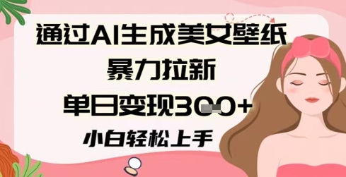 通过AI生成美女壁纸暴力拉新，单日变现3张+，小白轻松上手-一起发