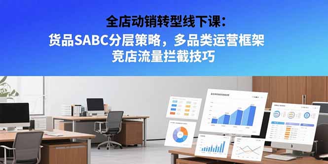 （15419期）全店动销转型线下课：货品SABC分层策略，多品类运营框架 竞店流量拦截技巧-一起发
