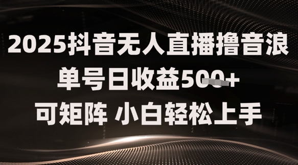2025抖音无人直播撸音浪单号日收益5张+可矩阵,小白轻松上手-一起发