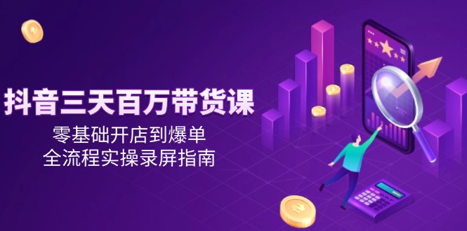 （14995期）抖音三天百万带货课，零基础开店到爆单，全流程实操录屏指南-一起发