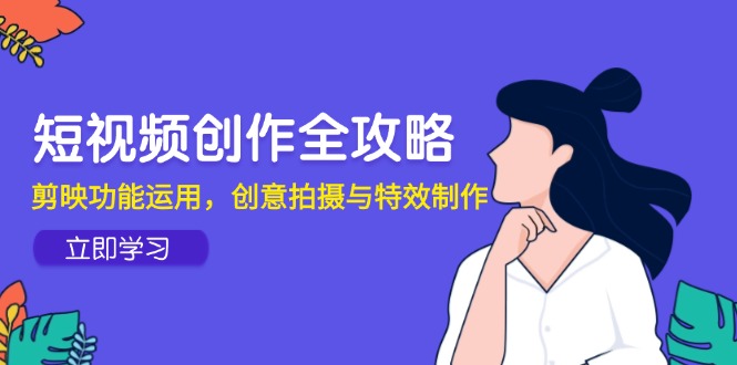 （14883期）短视频创作全攻略，剪映功能运用，创意拍摄与特效制作-一起发