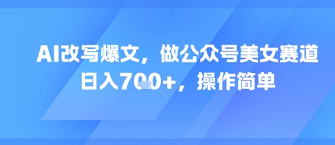 AI改写爆文,做公众号美女赛道,日入7张+,操作简单-一起发