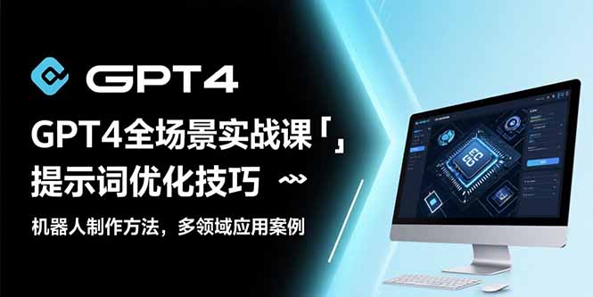 （15499期）GPT4全场景实战课：提示词优化技巧，机器人制作方法，多领域应用案例-一起发