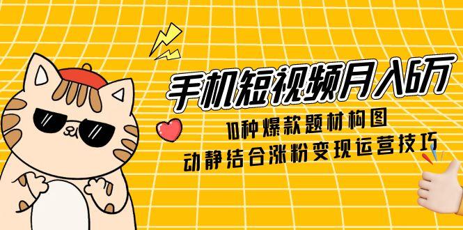 （14791期）手机短视频月入6万，10种爆款题材构图，动静结合涨粉变现运营技巧-一起发