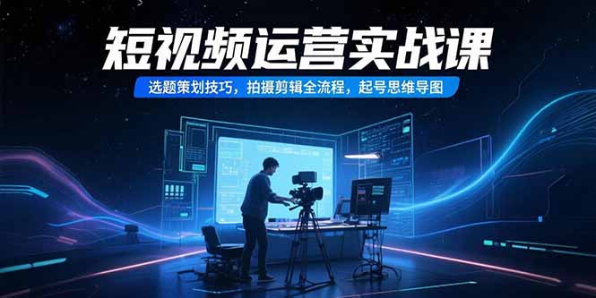 (15375期)短视频运营实战课,选题策划技巧,拍摄剪辑全流程,起号思维导图-一起发