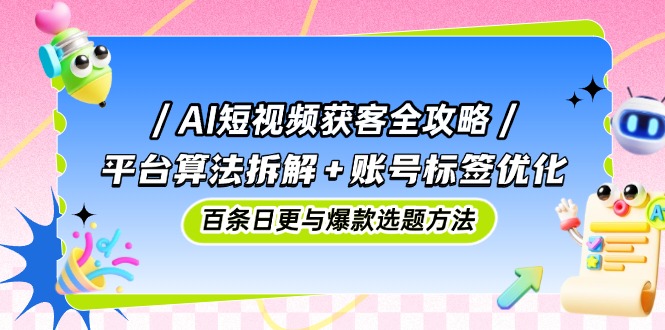 （14706期）AI短视频获客全攻略：平台算法拆解+账号标签优化，百条日更与爆款选题方法-一起发