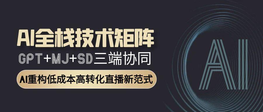 （15027期）AI全栈技术矩阵：GPT+MJ+SD三端协同，AI重构低成本高转化直播新范式-一起发