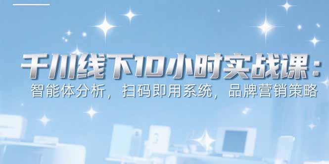 （15450期）6月千川线下10小时实战课：智能体分析，扫码即用系统，品牌营销策略-一起发