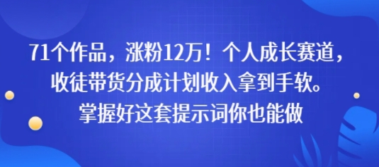 71个作品,涨粉12W!个人成长赛道,收徒带货分成计划收入拿到手软,掌握好这套提示词你也能做-一起发