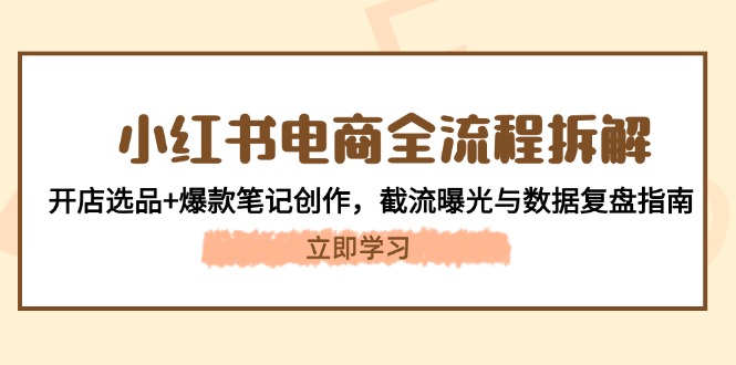 （14770期）小红书电商全流程拆解：开店选品+爆款笔记创作，截流曝光与数据复盘指南-一起发