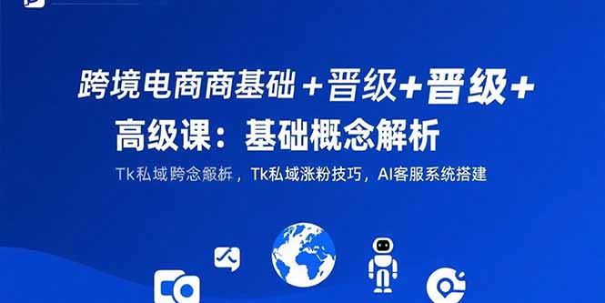 （15496期）跨境电商基础+晋级+高级课：基础概念解析,Tk私域涨粉技巧,AI客服系统搭建-一起发