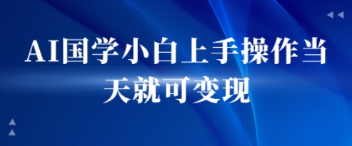 AI国学小白上手操作当天就可变现，轻松易上手-一起发