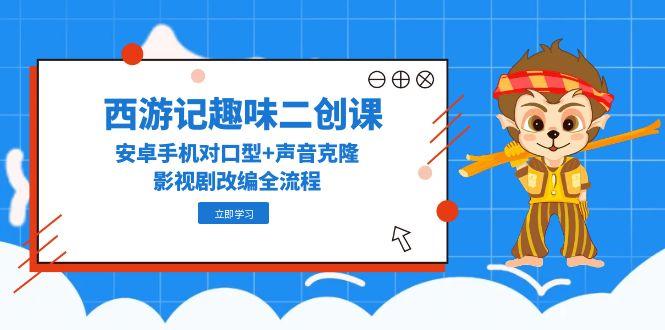 (14876期)西游记趣味二创课,安卓手机对口型+声音克隆,影视剧改编全流程-一起发