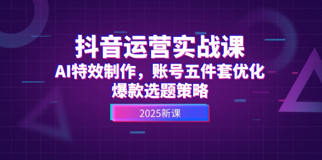 （14918期）抖音运营实战课，AI特效制作，账号五件套优化，爆款选题策略-一起发