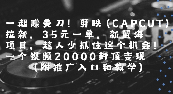 一起挣美刀!剪映(CAPCUT)拉新，35米一单，新蓝海项目，一个视频2w封顶变现(附推广入口和教学)-一起发