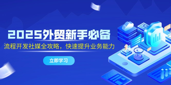 （14829期）2025外贸新手必备，流程开发社媒全攻略，快速提升业务能力-一起发