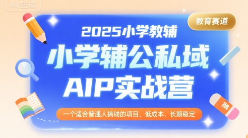 2025小学教辅公私域AIP实战营,一个适合普通人搞钱的项目,低成本,长期稳定-一起发