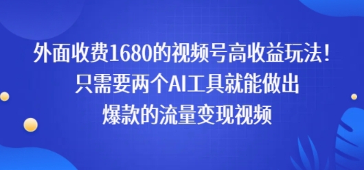 外面收费1680的视频号高收益玩法!只需要两个AI工具就能做出爆款的流量变现视频-一起发