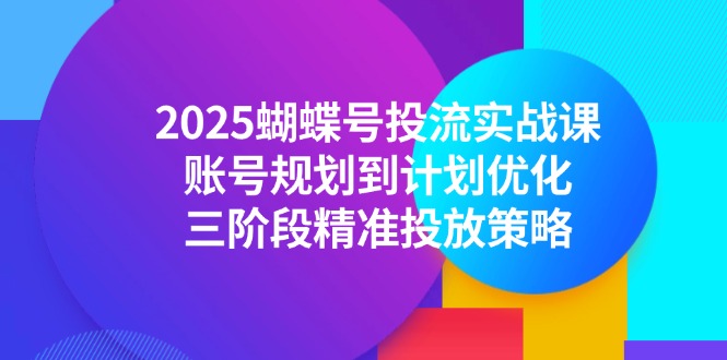 （14987期）2025蝴蝶号投流实战课，账号规划到计划优化，三阶段精准投放策略-一起发