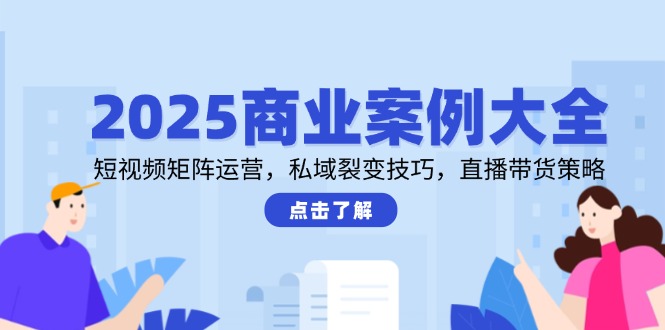 （14916期）2025商业案例大全，短视频矩阵运营，私域裂变技巧，直播带货策略-一起发