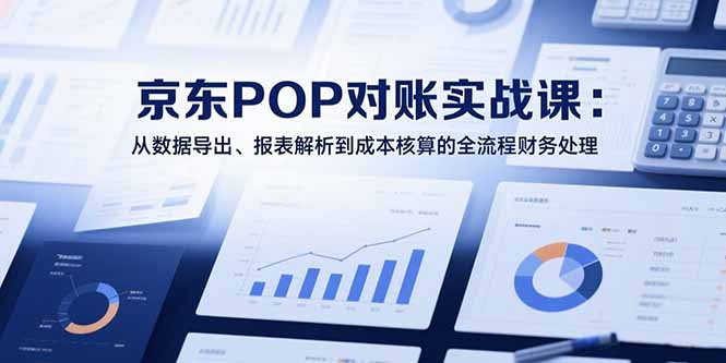 （15447期）2025京东POP对账实战课：从数据导出、报表解析到成本核算的全流程财务处理-一起发