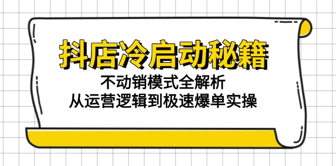 （15001期）抖店冷启动秘籍：不动销模式全解析，从运营逻辑到极速爆单实操-一起发
