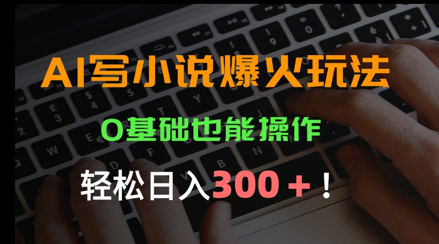 （15534期）AI写小说爆火玩法，0基础也能操作，日收益轻松300+！-一起发