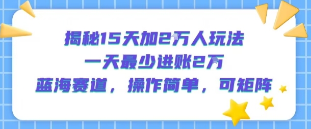 揭秘15天加2W人玩法，一天最少2万进账，蓝海赛道，操作简单，可矩阵-一起发