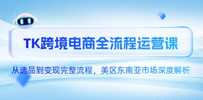 （14929期）TK跨境电商全流程运营课，从选品到变现完整流程，美区东南亚市场深度解析-一起发