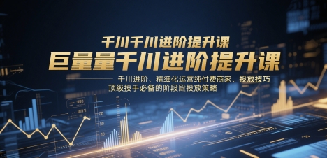 巨量千川进阶提升课，千川进阶、精细化运营纯付费商家、投放技巧、顶级投手必备的阶段性投放策略-一起发
