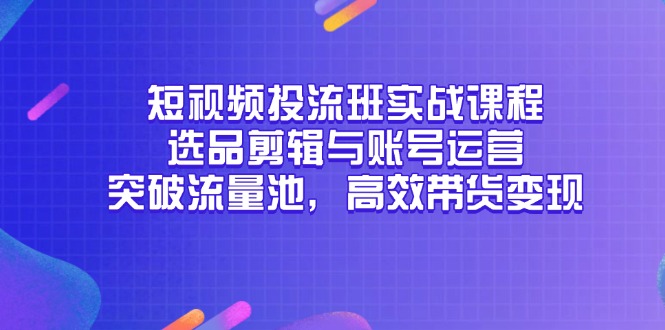 （14868期）短视频投流班实战课程，选品剪辑与账号运营，突破流量池，高效带货变现-一起发