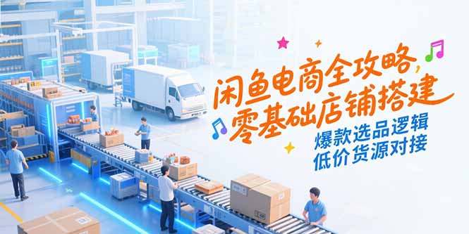 (15325期)闲鱼电商全攻略,零基础店铺搭建,爆款选品逻辑,低价货源对接-一起发