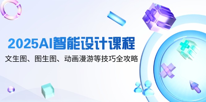 （14720期）2025AI智能设计课程，文生图、图生图、动画漫游等技巧全攻略-一起发