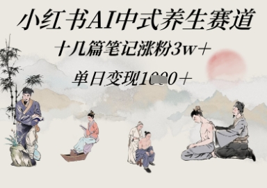 小红书AI中式养生赛道,十几篇笔记涨粉3w+,单日变现多张-一起发