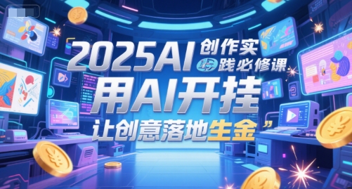 2025AI创作实践必修课,用AI开挂,让创意落地生金-一起发