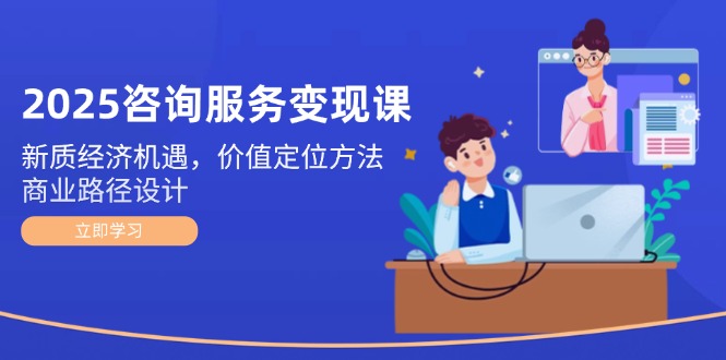 （14909期）2025咨询服务变现课：新质经济机遇，价值定位方法，商业路径设计-一起发