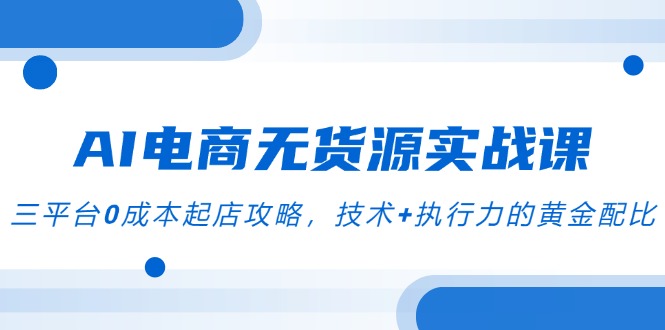 （14982期）AI电商无货源实战课，三平台0成本起店攻略，技术+执行力的黄金配比-一起发