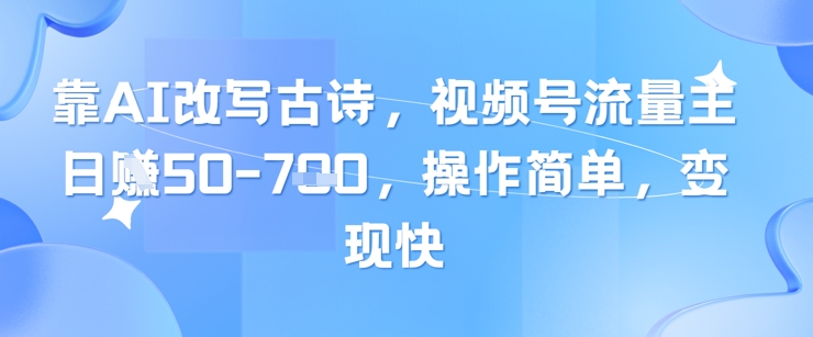 靠AI改写古诗，视频号流量主日入几张，操作简单，变现快-一起发