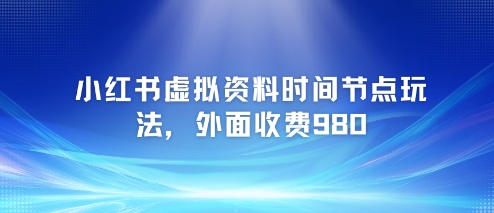 小红书虚拟资料时间节点玩法，外面收费980【附带项目教程】-一起发