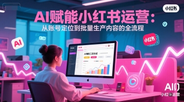AI 赋能小红书运营：从账号定位到批量生产内容的全流程-一起发
