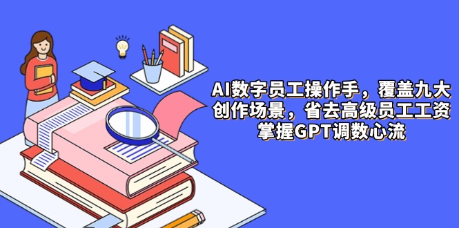 （14740期）AI数字员工操作手，9大场景内容创作，省去高级员工工资，掌握GPT调数心流-一起发