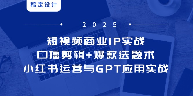 （14793期）短视频商业IP实战6期：口播剪辑+爆款选题术，小红书运营与GPT应用实战-一起发