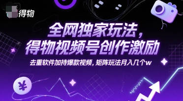 全网独家玩法，得物视频号创作激励 去重软件加持爆款视频，矩阵玩法月入几个w【揭秘】-一起发