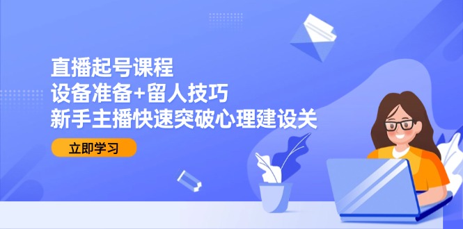 （15056期）直播起号课程：设备准备+留人技巧，新手主播快速突破心理建设关-一起发