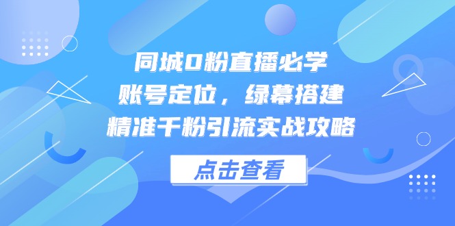 （14827期）同城0粉直播必学，账号定位，绿幕搭建，精准千粉引流实战攻略-一起发